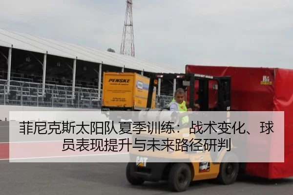 菲尼克斯太阳队夏季训练：战术变化、球员表现提升与未来路径研判