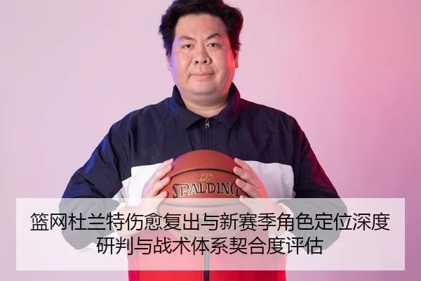 篮网杜兰特伤愈复出与新赛季角色定位深度研判与战术体系契合度评估