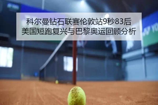 科尔曼钻石联赛伦敦站9秒83后 美国短跑复兴与巴黎奥运回顾分析