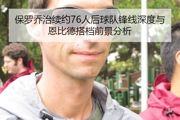保罗乔治续约76人后球队锋线深度与恩比德搭档前景分析