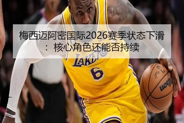 梅西迈阿密国际2026赛季状态下滑：核心角色还能否持续
